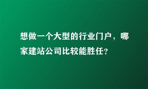 想做一个大型的行业门户，哪家建站公司比较能胜任？