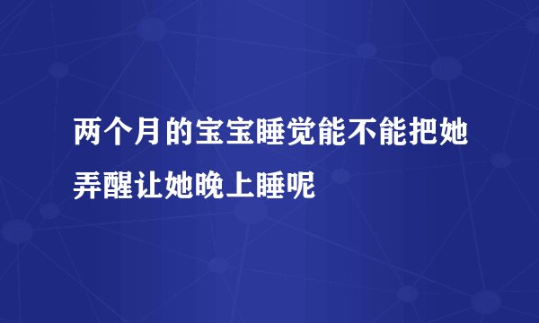 两个月的宝宝睡觉能不能把她弄醒让她晚上睡呢