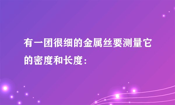 有一团很细的金属丝要测量它的密度和长度：