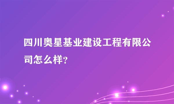 四川奥星基业建设工程有限公司怎么样？