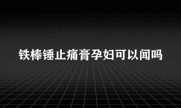 铁棒锤止痛膏孕妇可以闻吗
