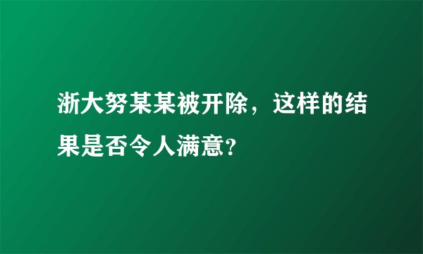 浙大努某某被开除，这样的结果是否令人满意？