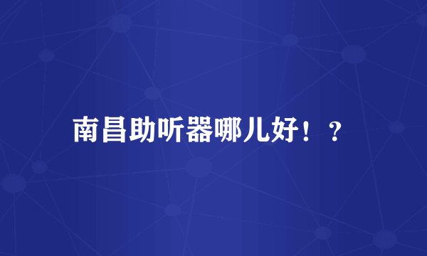 南昌助听器哪儿好！？