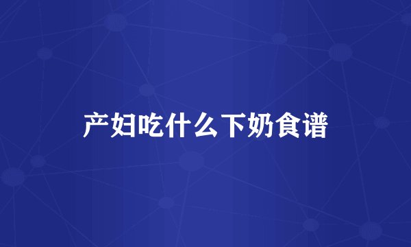 产妇吃什么下奶食谱