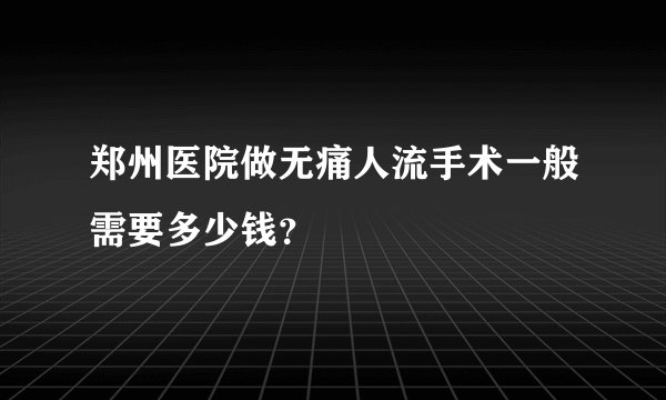 郑州医院做无痛人流手术一般需要多少钱?
