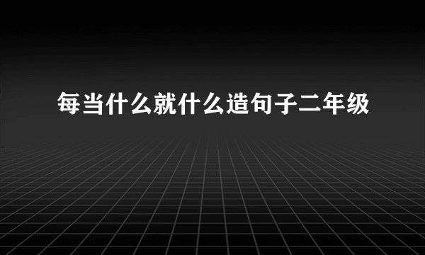 每当什么就什么造句子二年级