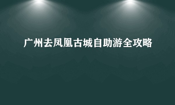 广州去凤凰古城自助游全攻略