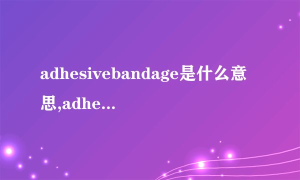 adhesivebandage是什么意思,adhesivebandage的解释_英汉词典_飞外