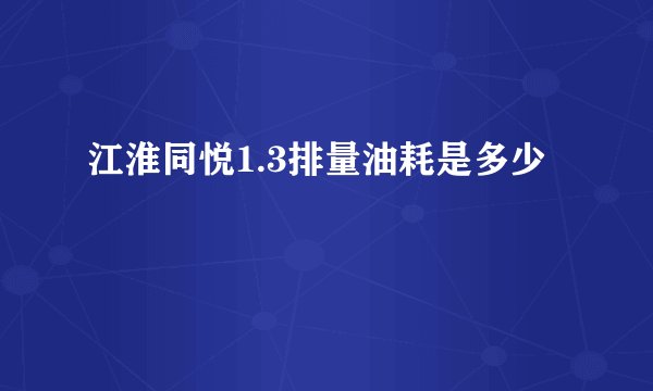 江淮同悦1.3排量油耗是多少