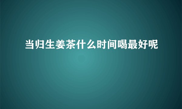 当归生姜茶什么时间喝最好呢