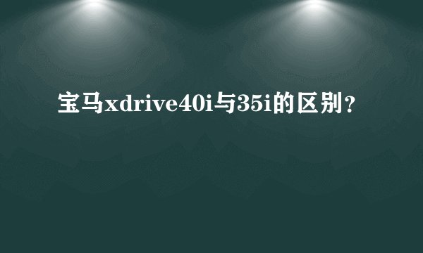 宝马xdrive40i与35i的区别？