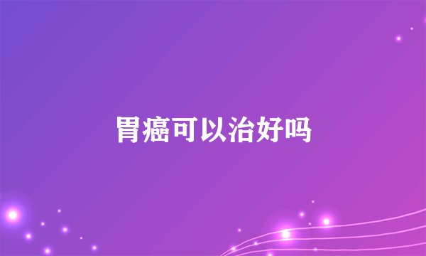 胃癌可以治好吗
