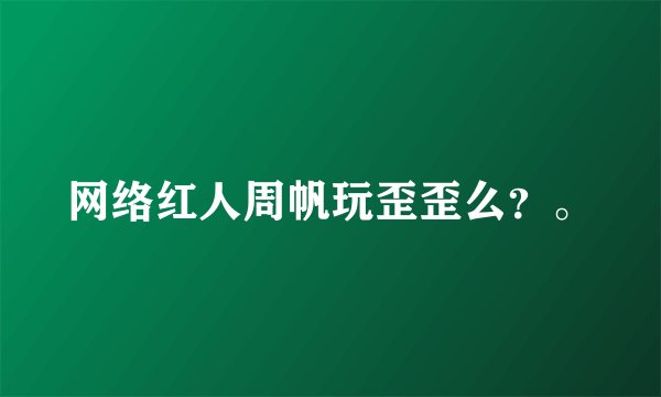 网络红人周帆玩歪歪么？。