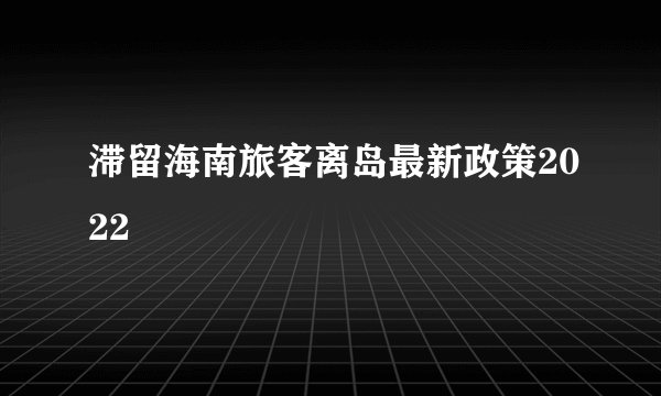滞留海南旅客离岛最新政策2022