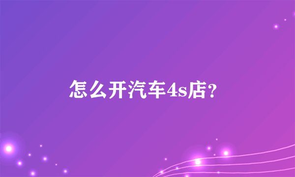 怎么开汽车4s店？