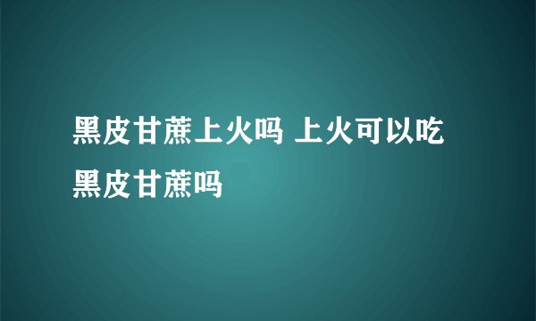 黑皮甘蔗上火吗 上火可以吃黑皮甘蔗吗