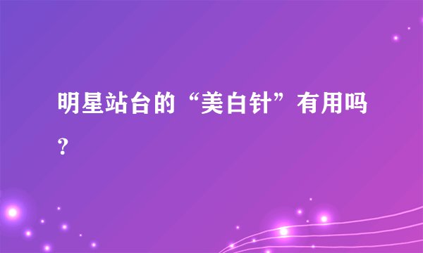 明星站台的“美白针”有用吗？