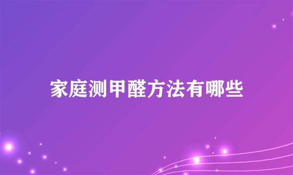 家庭测甲醛方法有哪些