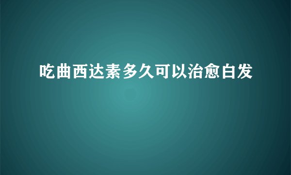 吃曲西达素多久可以治愈白发