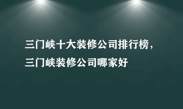 三门峡十大装修公司排行榜，三门峡装修公司哪家好