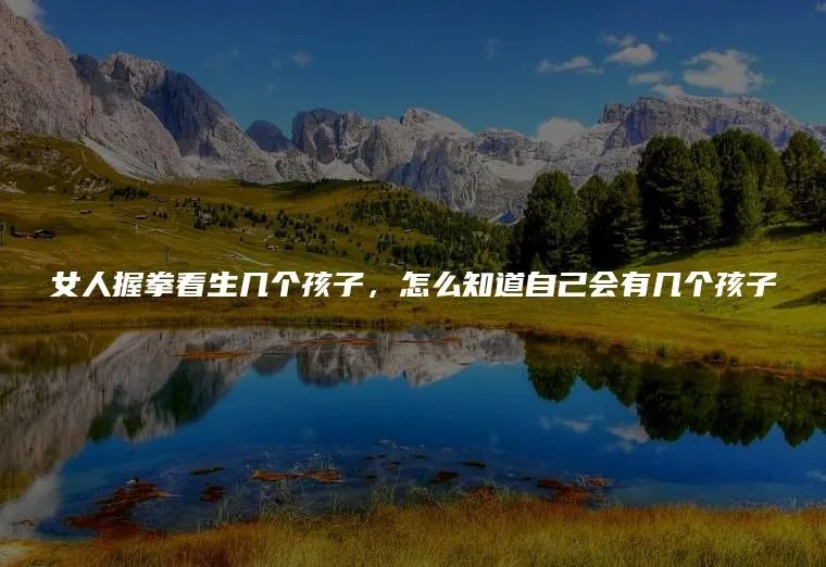 女人握拳看生几个孩子，怎么知道自己会有几个孩子