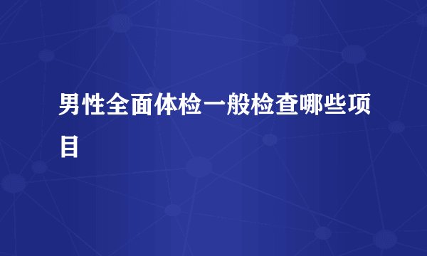 男性全面体检一般检查哪些项目