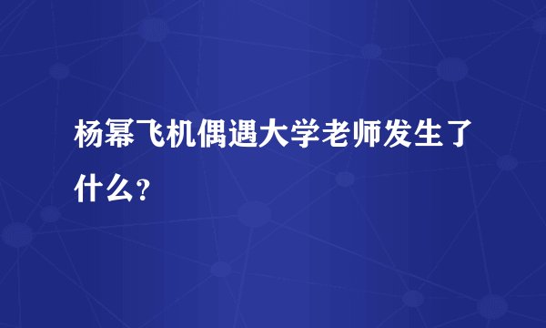 杨幂飞机偶遇大学老师发生了什么？