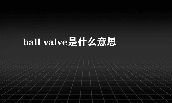 ball valve是什么意思