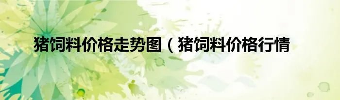 猪饲料价格走势图（猪饲料价格行情