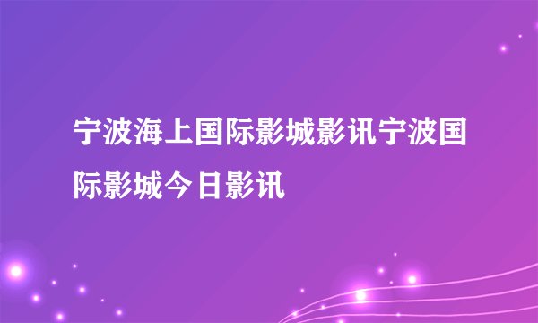 宁波海上国际影城影讯宁波国际影城今日影讯
