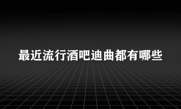 最近流行酒吧迪曲都有哪些