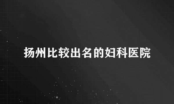扬州比较出名的妇科医院