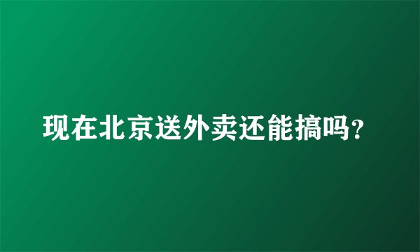 现在北京送外卖还能搞吗?