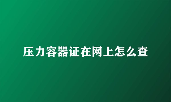 压力容器证在网上怎么查