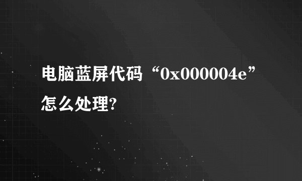 电脑蓝屏代码“0x000004e”怎么处理?