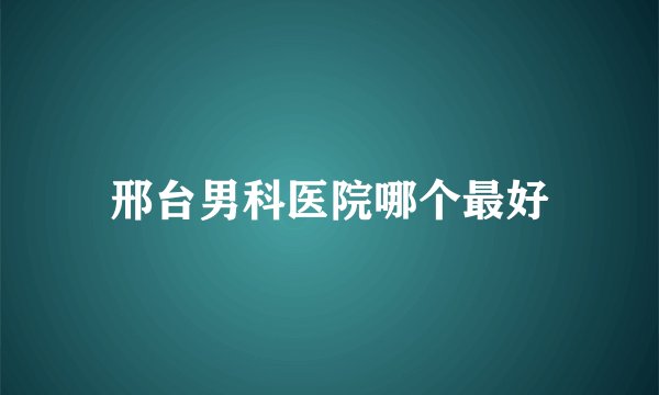 邢台男科医院哪个最好