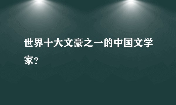 世界十大文豪之一的中国文学家?