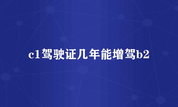 c1驾驶证几年能增驾b2