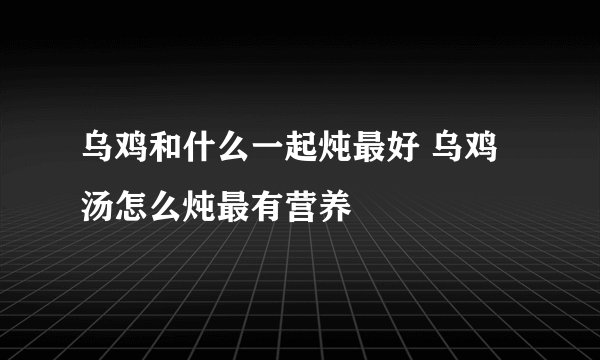 乌鸡和什么一起炖最好 乌鸡汤怎么炖最有营养