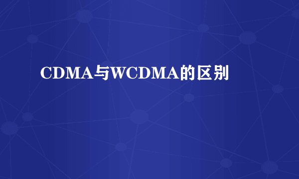 CDMA与WCDMA的区别