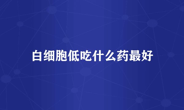 白细胞低吃什么药最好