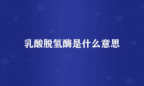 乳酸脱氢酶是什么意思