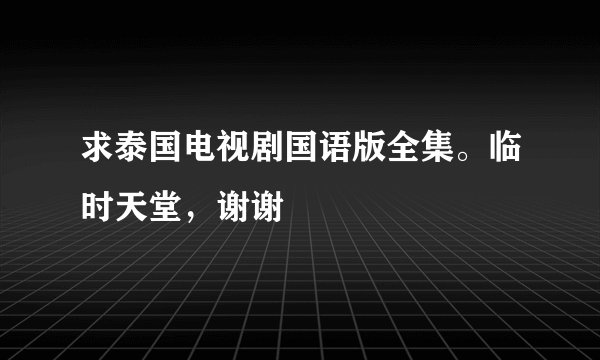 求泰国电视剧国语版全集。临时天堂，谢谢