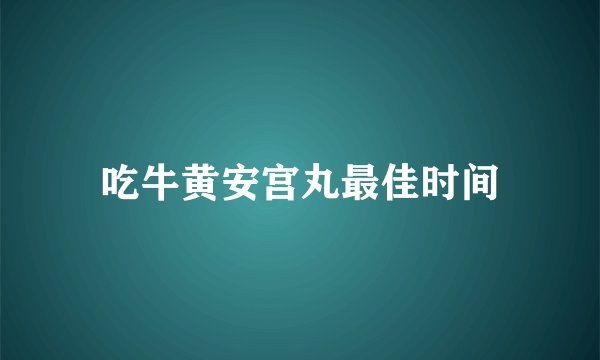 吃牛黄安宫丸最佳时间