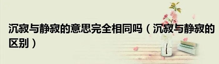沉寂与静寂的意思完全相同吗（沉寂与静寂的区别）