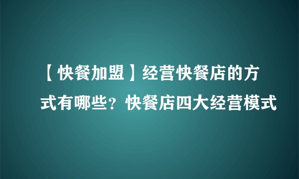 【快餐加盟】经营快餐店的方式有哪些?快餐店四大经营模式