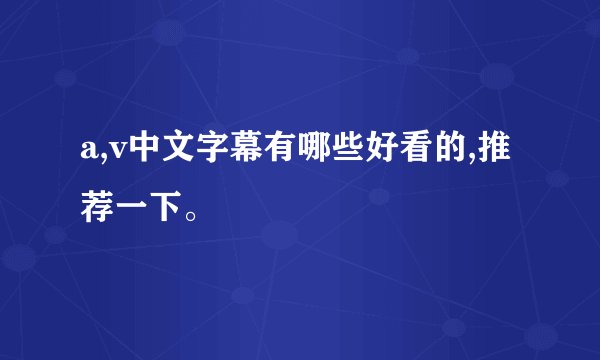 a,v中文字幕有哪些好看的,推荐一下。