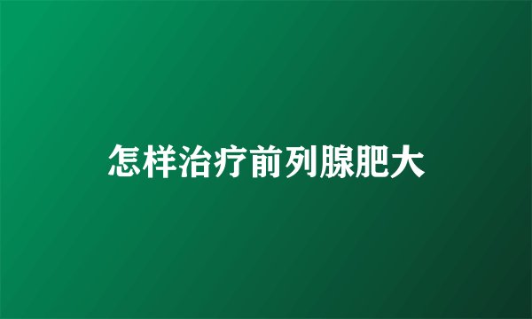 怎样治疗前列腺肥大