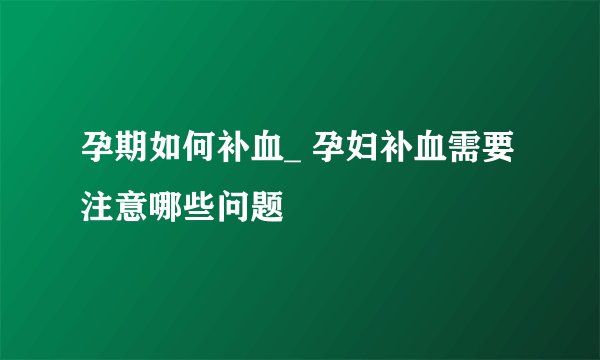孕期如何补血_ 孕妇补血需要注意哪些问题