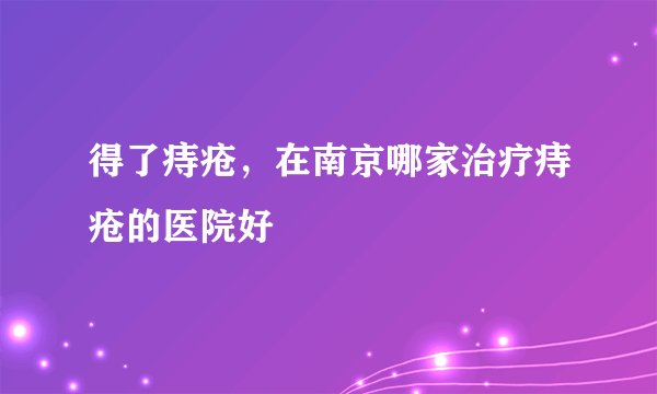 得了痔疮，在南京哪家治疗痔疮的医院好